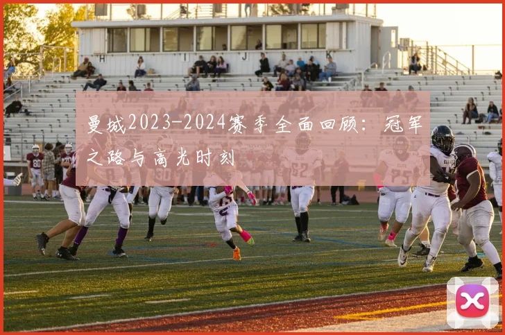 曼城2023-2024赛季全面回顾:冠军之路与高光时刻