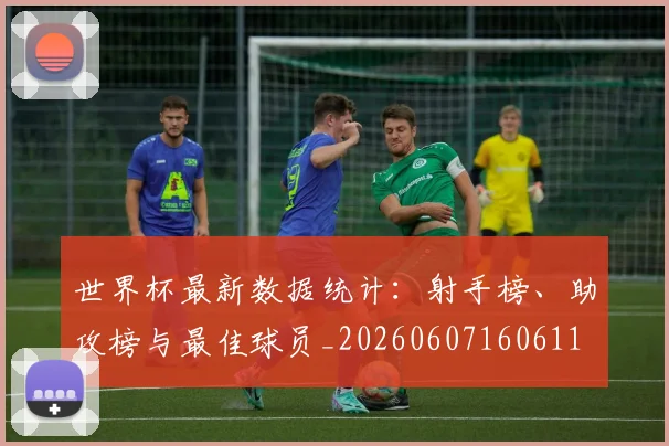 世界杯最新数据统计：射手榜、助攻榜与最佳球员_20260607160611