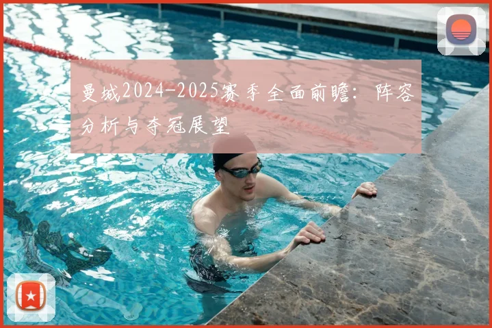 曼城2024-2025赛季全面前瞻：阵容分析与夺冠展望