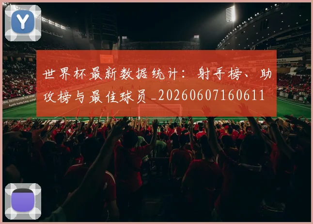 世界杯最新数据统计:射手榜、助攻榜与最佳球员_20260607160611