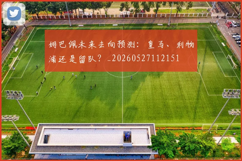 姆巴佩未来去向预测:皇马、利物浦还是留队?_20260527112151