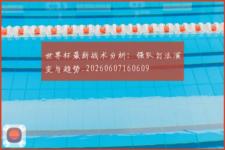 世界杯最新战术分析:强队打法演变与趋势_20260607160609