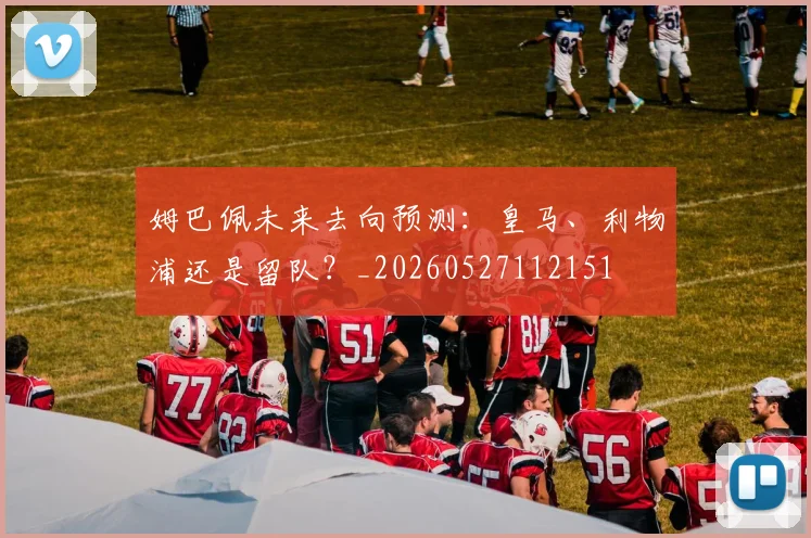 姆巴佩未来去向预测：皇马、利物浦还是留队？_20260527112151