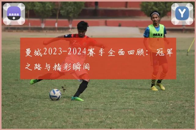 曼城2023-2024赛季全面回顾：冠军之路与精彩瞬间