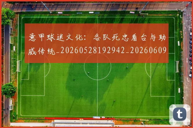 意甲球迷文化:各队死忠看台与助威传统_20260528192942_20260609193412