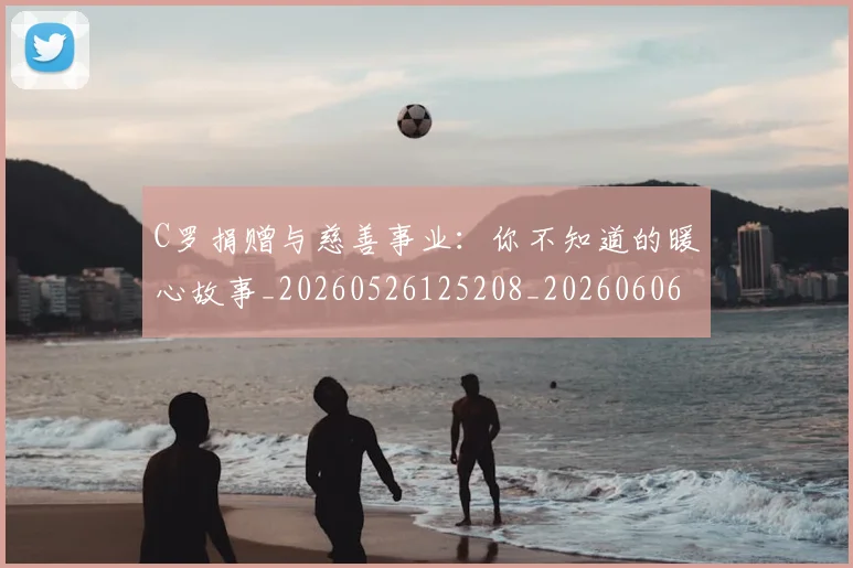 C罗捐赠与慈善事业：你不知道的暖心故事_20260526125208_20260606165423