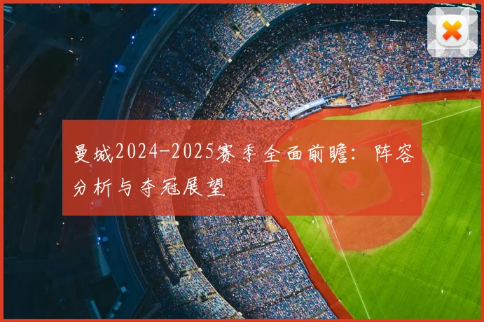 曼城2024-2025赛季全面前瞻:阵容分析与夺冠展望