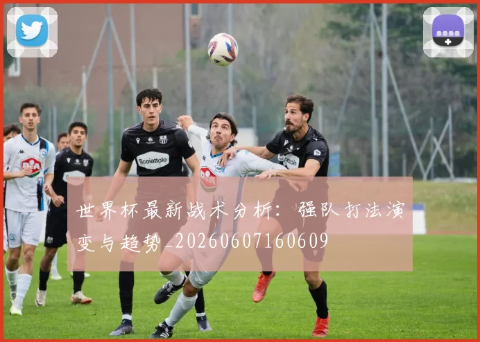 世界杯最新战术分析：强队打法演变与趋势_20260607160609